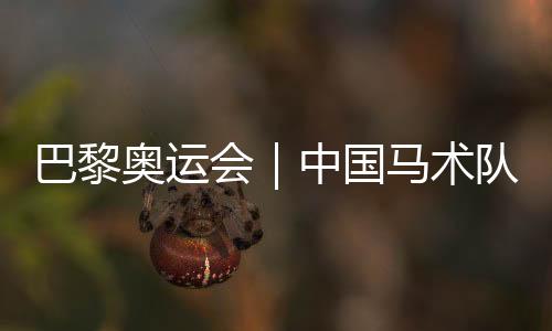 巴黎奧運會｜中國馬術隊公布巴黎奧運會參賽資格名單