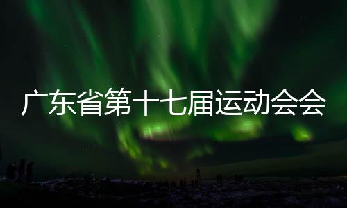 廣東省第十七屆運動會會徽、會歌、吉祥物、主題口號發(fā)布