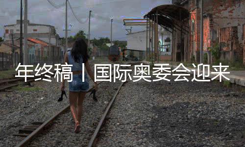年終稿丨國際奧委會(huì)迎來考文垂時(shí)代，中國伙伴依然重要