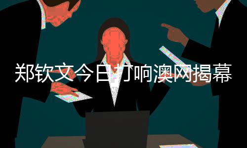 鄭欽文今日打響澳網揭幕戰 一起為中國選手加油