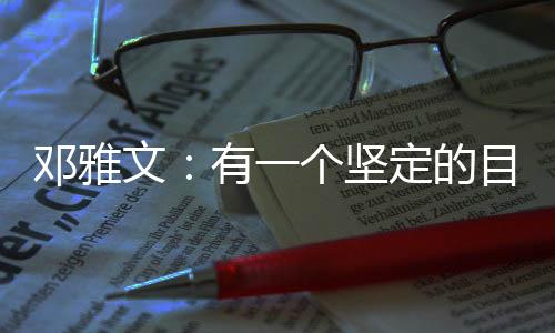 鄧雅文：有一個堅定的目標想要完成的時候，一切困難都是小問題
