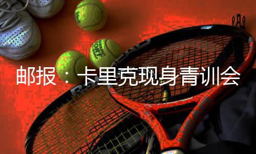 郵報：卡里克現身青訓會議，令在場所有人倍感驚喜