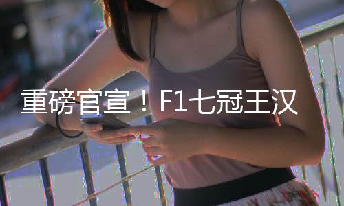 重磅官宣！F1七冠王漢密爾頓將轉(zhuǎn)投法拉利！