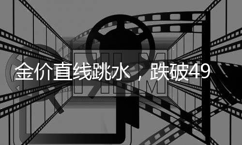 金價(jià)直線跳水，跌破4900美元！創(chuàng)近1個(gè)月新低