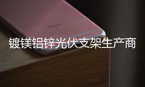 鍍鎂鋁鋅光伏支架生產商