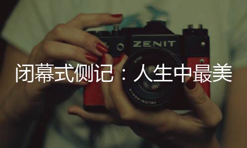 閉幕式側記：人生中最美的珍藏，是那些“往日時光”