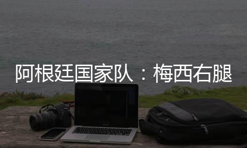 阿根廷國家隊：梅西右腿腿筋受傷，退出友誼賽