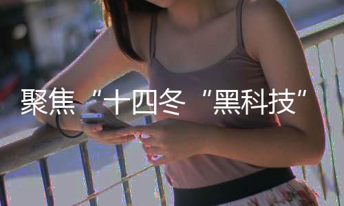 聚焦“十四冬“黑科技”護航 讓賽事運行更安全、穩定、高效