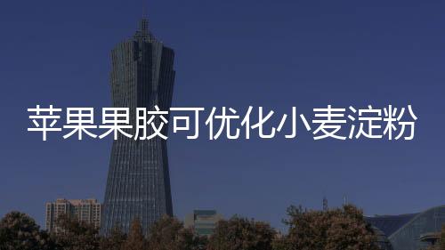 蘋果果膠可優化小麥淀粉理化特性