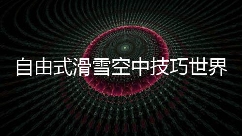 自由式滑雪空中技巧世界杯：中國隊王心迪奪冠 徐夢桃摘銀