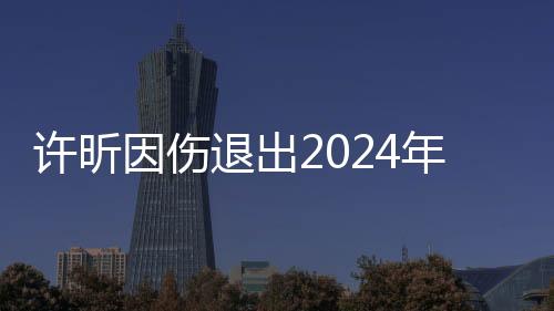許昕因傷退出2024年全國乒乓球錦標(biāo)賽男子單打比賽