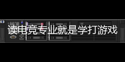 讀電競專業就是學打游戲？揭秘電競專業的真實情況