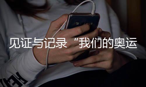 見證與記錄“我們的奧運” 央視頻《大紅車巴黎不停播》收官