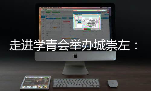 走進學青會舉辦城崇左：一座邊關城市的別樣體育熱