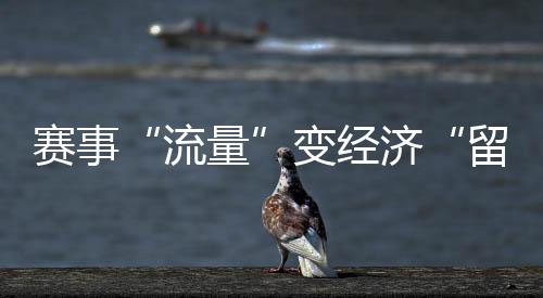 賽事“流量”變經濟“留量” 浙江如何激活體育消費？