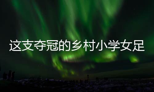 這支奪冠的鄉(xiāng)村小學(xué)女足，從“異想天開”中生長(zhǎng)出來