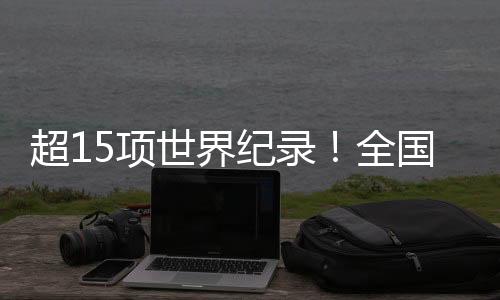 超15項世界紀錄！全國殘特奧會競技成績取得新突破