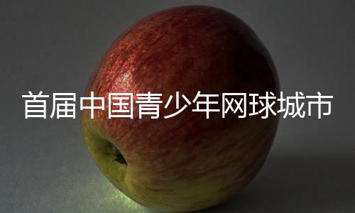 首屆中國青少年網球城市挑戰賽總決賽在武漢啟幕
