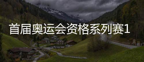 首屆奧運會資格系列賽16日開賽 多個項目我國選手優勢明顯