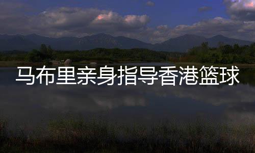 馬布里親身指導(dǎo)香港籃球少年 坦言短期內(nèi)不會執(zhí)教