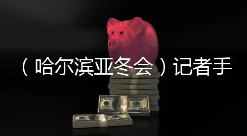 (哈爾濱亞冬會)記者手記:亞冬會上的另一種勝利