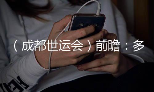 （成都世運會）前瞻：多元項目盡展“全民運動”魅力