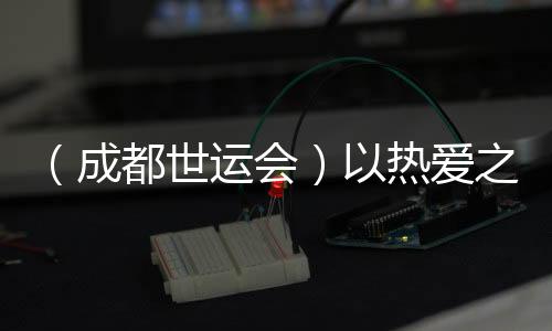 （成都世運會）以熱愛之名奔赴世運 多元職業(yè)閃耀賽場