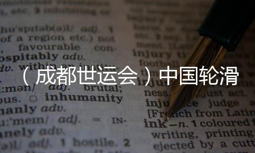 （成都世運會）中國輪滑名將張振海將跨界轉項速度滑冰