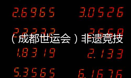 （成都世運會）非遺競技齊登場 世運廣場熱度再升級