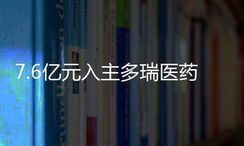 7.6億元入主多瑞醫藥后 “自行車大佬”將藥品批發等業務剝離至子公司