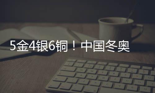 5金4銀6銅！中國冬奧軍團刷新境外參賽歷史最好成績