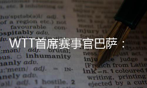 WTT首席賽事官巴薩：為了球員我們會(huì)不斷優(yōu)化比賽