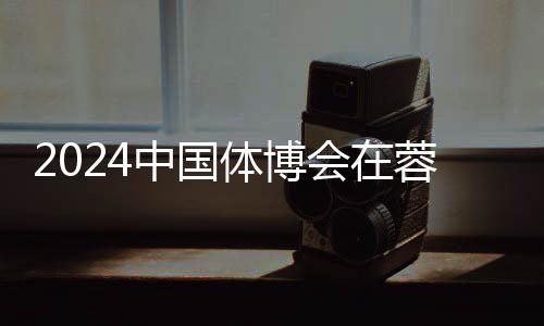2024中國體博會在蓉開幕 科技創新賦能體育產業發展