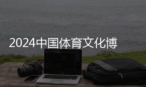 2024中國體育文化博覽會、中國體育旅游博覽會蘇州開幕