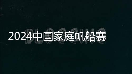 2024中國家庭帆船賽在杭州啟航 掀起帆船運動新熱潮