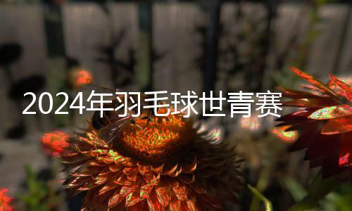 2024年羽毛球世青賽：印尼隊戰勝中國隊奪團體賽冠軍