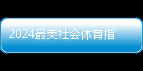 2024最美社會體育指導員暨活力體育組織征集活動結果出爐