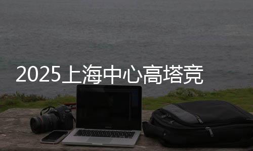 2025上海中心高塔競速挑戰賽開賽 吸引全球3000名跑者