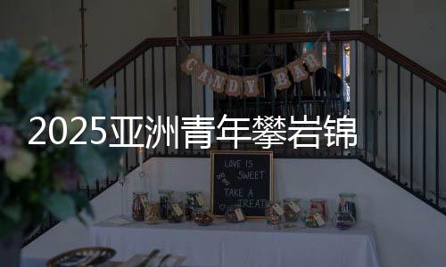 2025亞洲青年攀巖錦標賽落幕 中國隊奪得3金3銀3銅