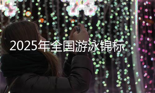 2025年全國游泳錦標(biāo)賽將于9月在成都東安湖游泳跳水館舉行