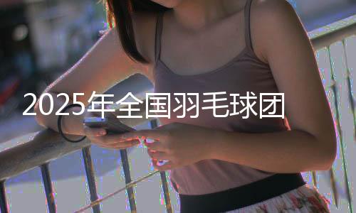 2025年全國(guó)羽毛球團(tuán)體冠軍賽在沈陽(yáng)開(kāi)賽