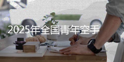 2025年全國青年空手道錦標賽落幕 浙江隊領跑獎牌榜