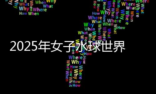 2025年女子水球世界杯總決賽：中國隊不敵西班牙隊