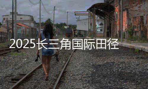 2025長三角國際田徑鉆石賽（上海/紹興柯橋）啟動